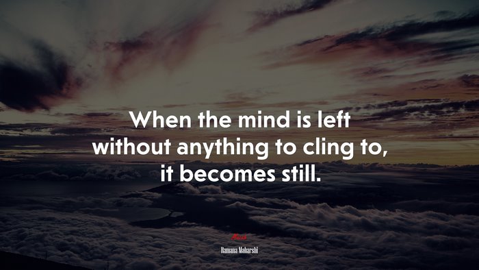 When the mind is left without anything to cling to, it becomes still. | Ramana Maharshi quote