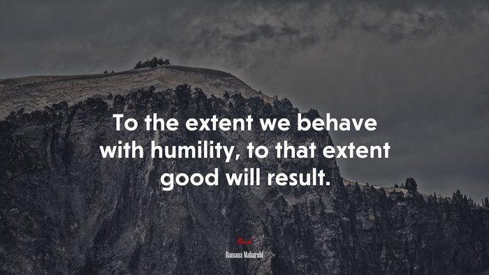 To the extent we behave with humility, to that extent good will result. | Ramana Maharshi quote