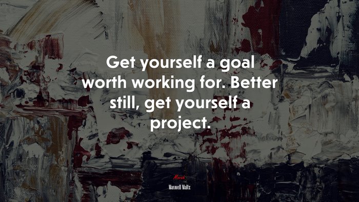 Get yourself a goal worth working for. Better still, get yourself a project. | Maxwell Maltz quote
