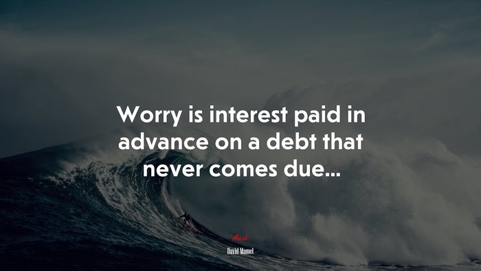 Worry is interest paid in advance on a debt that never comes due... | David Mamet quote