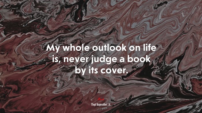My whole outlook on life is, never judge a book by its cover. | Floyd Mayweather, Jr. quote
