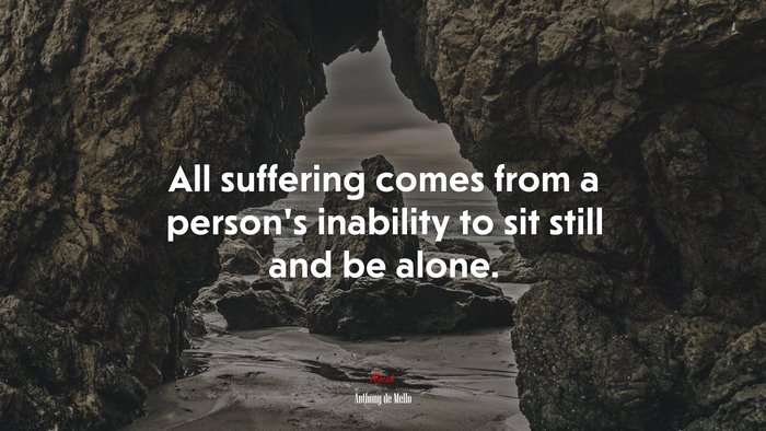 All suffering comes from a person’s inability to sit still and be alone. | Anthony de Mello quote