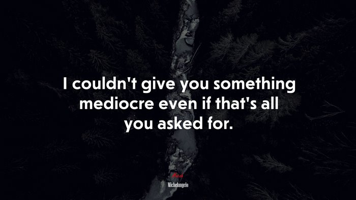 I couldn’t give you something mediocre even if that’s all you asked for. | Michelangelo quote