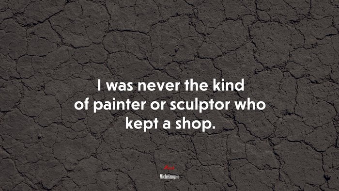 I was never the kind of painter or sculptor who kept a shop. | Michelangelo quote