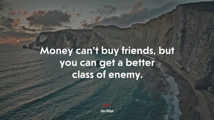 Money can’t buy friends, but you can get a better class of enemy. | Spike Milligan quote