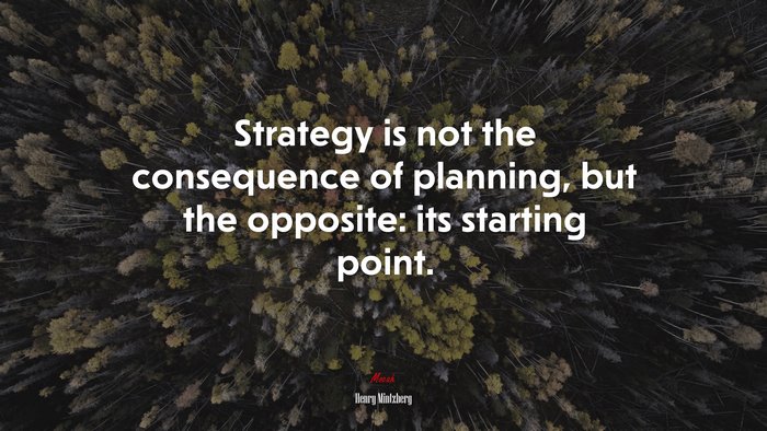 Strategy is not the consequence of planning, but the opposite: its starting point. | Henry Mintzberg quote