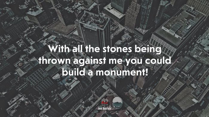 With all the stones being thrown against me you could build a monument! | Jose Mourinho quote