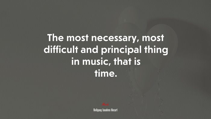 The most necessary, most difficult and principal thing in music, that is time. | Wolfgang Amadeus Mozart quote