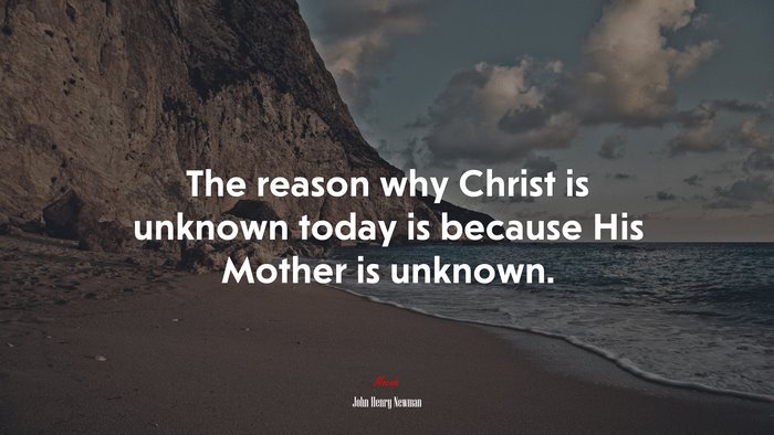 The reason why Christ is unknown today is because His Mother is unknown. | John Henry Newman quote