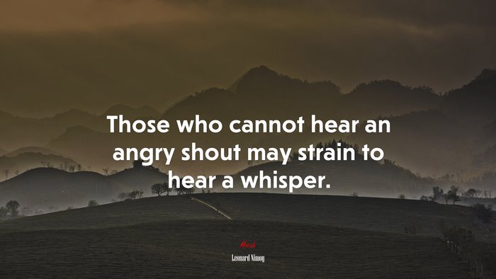 Those who cannot hear an angry shout may strain to hear a whisper. | Leonard Nimoy quote