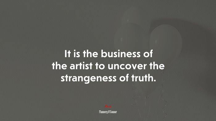 It is the business of the artist to uncover the strangeness of truth. | Flannery OConnor quote