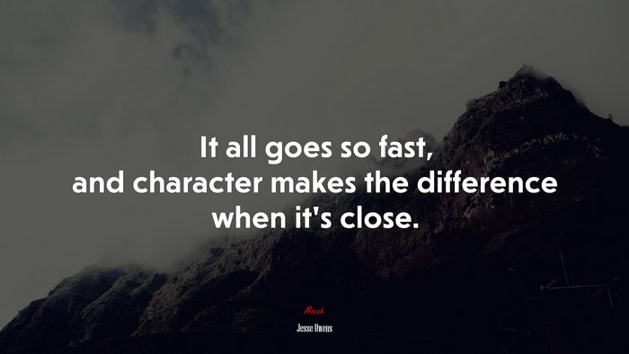 It all goes so fast, and character makes the difference when it’s close. | Jesse Owens quote