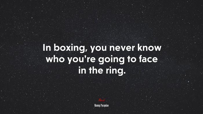 In boxing, you never know who you’re going to face in the ring. | Manny Pacquiao quote