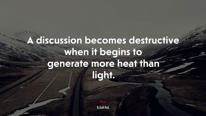 A discussion becomes destructive when it begins to generate more heat than light. | M. Scott Peck quote