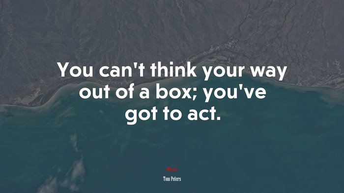 You can’t think your way out of a box; you’ve got to act. | Tom Peters quote