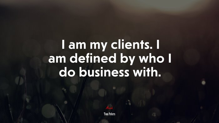 I am my clients. I am defined by who I do business with. | Tom Peters quote
