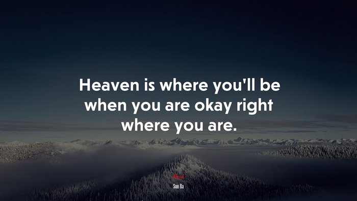 Heaven is where you’ll be when you are okay right where you are. | Sun Ra quote
