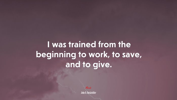 I was trained from the beginning to work, to save, and to give. | John D. Rockefeller quote