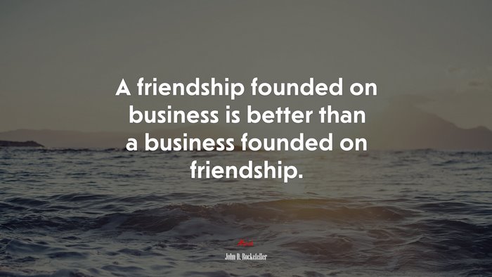 A friendship founded on business is better than a business founded on friendship. | John D. Rockefeller quote