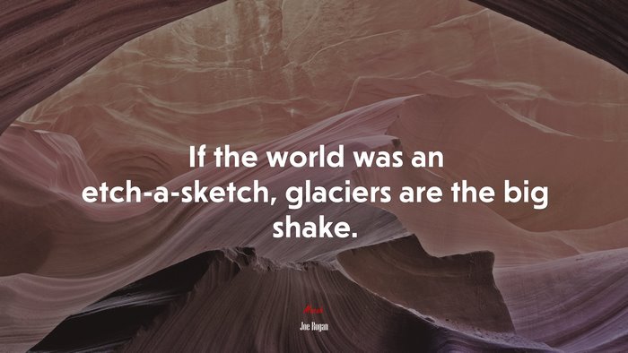 If the world was an etch-a-sketch, glaciers are the big shake. | Joe Rogan quote