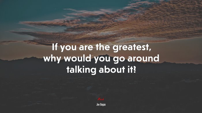 If you are the greatest, why would you go around talking about it? | Joe Rogan quote