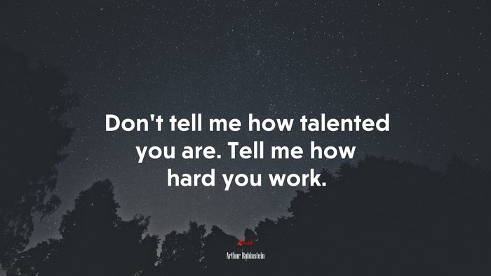 Don’t tell me how talented you are. Tell me how hard you work. | Arthur Rubinstein quote
