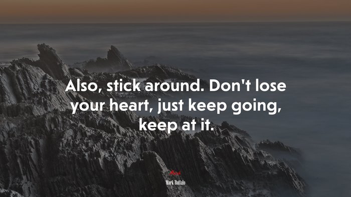 Also, stick around. Don’t lose your heart, just keep going, keep at it. | Mark Ruffalo quote