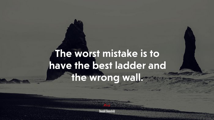The worst mistake is to have the best ladder and the wrong wall. | Donald Rumsfeld quote