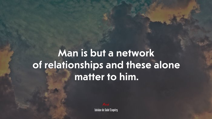 Man is but a network of relationships and these alone matter to him. | Antoine de Saint-Exupéry quote
