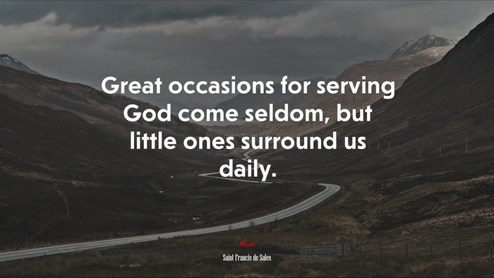 Great occasions for serving God come seldom, but little ones surround us daily. | Saint Francis de Sales quote