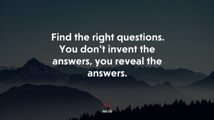 Find the right questions. You don’t invent the answers, you reveal the answers. | Jonas Salk quote