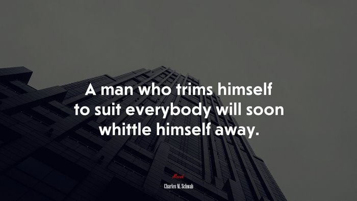 A man who trims himself to suit everybody will soon whittle himself away. | Charles M. Schwab quote