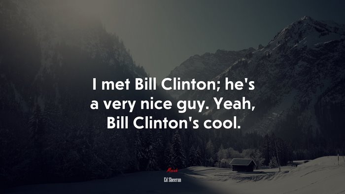 I met Bill Clinton; he’s a very nice guy. Yeah, Bill Clinton’s cool. | Ed Sheeran quote