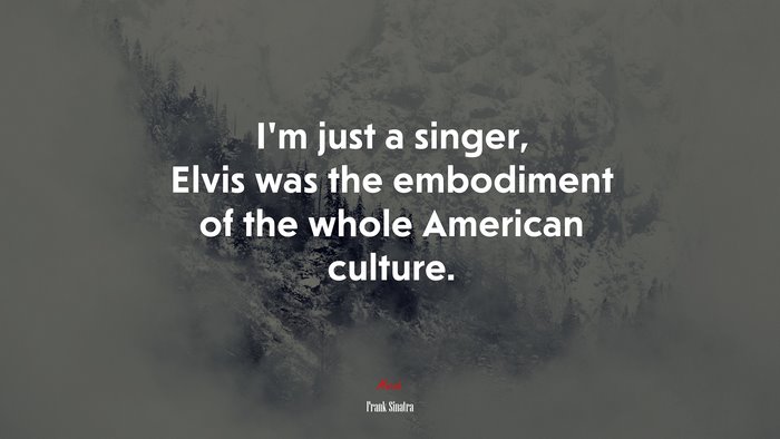 I’m just a singer, Elvis was the embodiment of the whole American culture. | Frank Sinatra quote