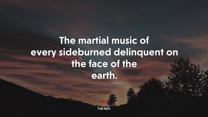 The martial music of every sideburned delinquent on the face of the earth. | Frank Sinatra quote