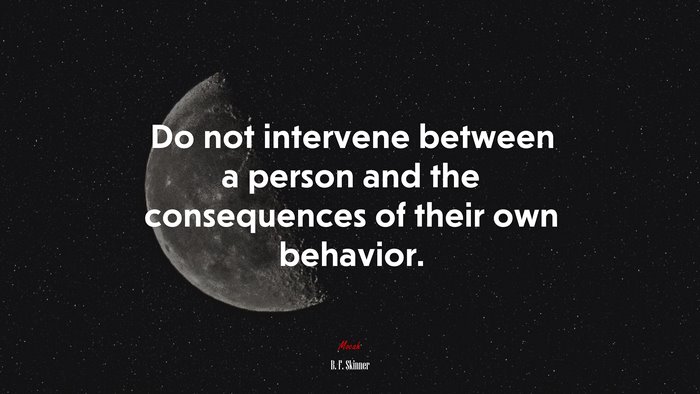 Do not intervene between a person and the consequences of their own behavior. | B. F. Skinner quote