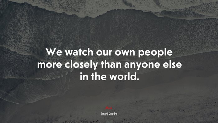 We watch our own people more closely than anyone else in the world. | Edward Snowden quote