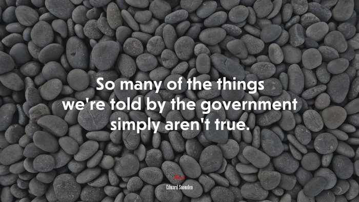 So many of the things we’re told by the government simply aren’t true. | Edward Snowden quote