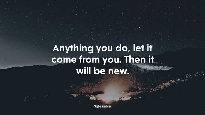 Anything you do, let it come from you. Then it will be new. | Stephen Sondheim quote