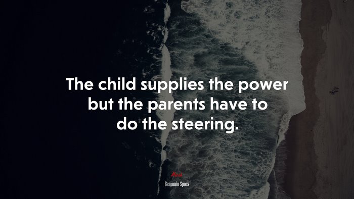 The child supplies the power but the parents have to do the steering. | Benjamin Spock quote