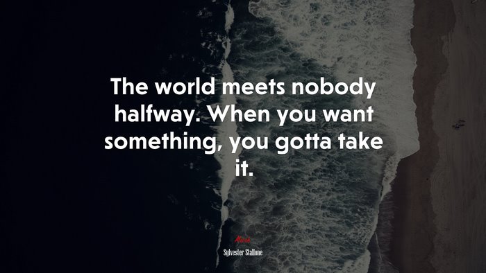The world meets nobody halfway. When you want something, you gotta take it. | Sylvester Stallone quote