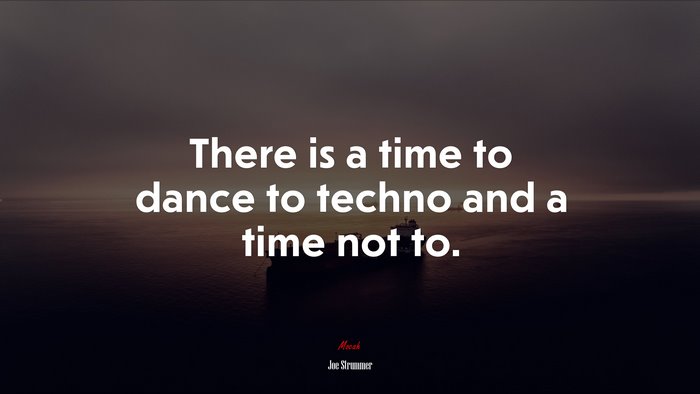 There is a time to dance to techno and a time not to. | Joe Strummer quote
