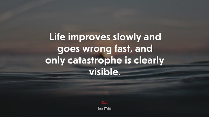 Life improves slowly and goes wrong fast, and only catastrophe is clearly visible. | Edward Teller quote