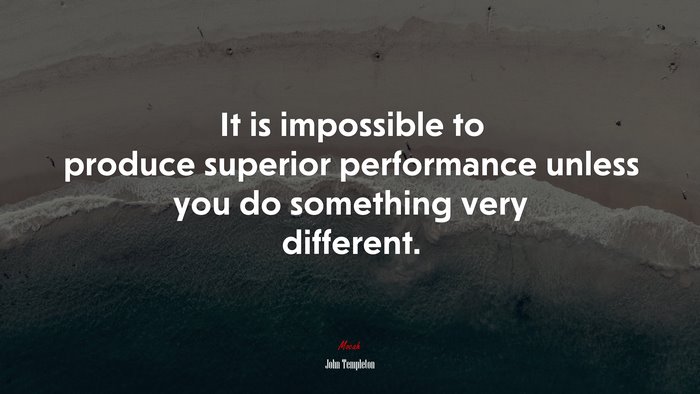 It is impossible to produce superior performance unless you do something very different. | John Templeton quote