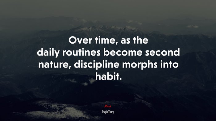 Over time, as the daily routines become second nature, discipline morphs into habit. | Twyla Tharp quote