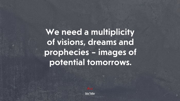 We need a multiplicity of visions, dreams and prophecies – images of potential tomorrows. | Alvin Toffler quote