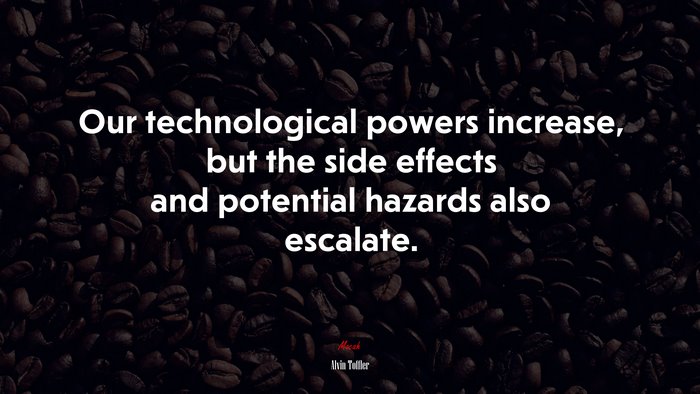 Our technological powers increase, but the side effects and potential hazards also escalate. | Alvin Toffler quote