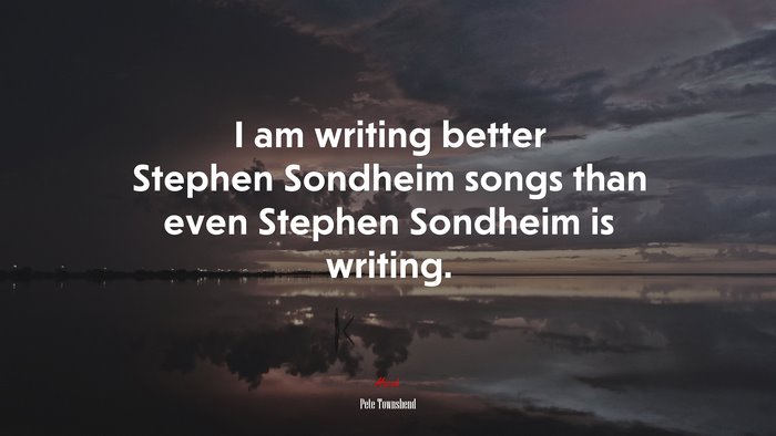 I am writing better Stephen Sondheim songs than even Stephen Sondheim is writing. | Pete Townshend quote
