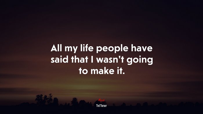 All my life people have said that I wasn’t going to make it. | Ted Turner quote