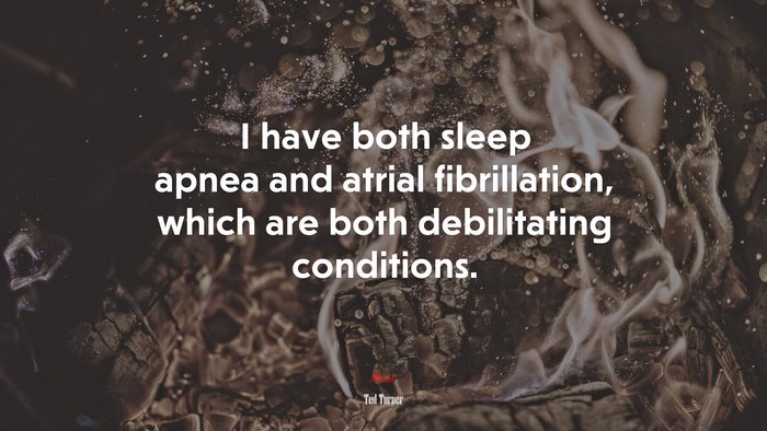 I have both sleep apnea and atrial fibrillation, which are both debilitating conditions. | Ted Turner quote